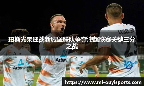 珀斯光荣迎战新城堡联队争夺澳超联赛关键三分之战